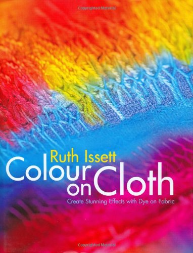 Colour on Cloth: Create Stunning Effects with Dye on Fabric: Colour, Design and Technique
