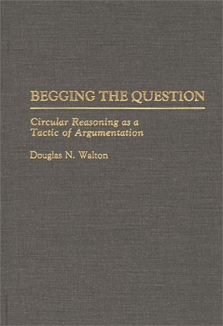 Begging the Question: Circular Reasoning as a Tactic of Argumentation (Contribution in Philosophy) (Contributions in Philosophy)