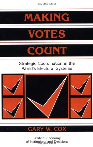 Making Votes Count: Strategic Coordination in the World s Electoral Systems (Political Economy of Institutions and Decisions)
