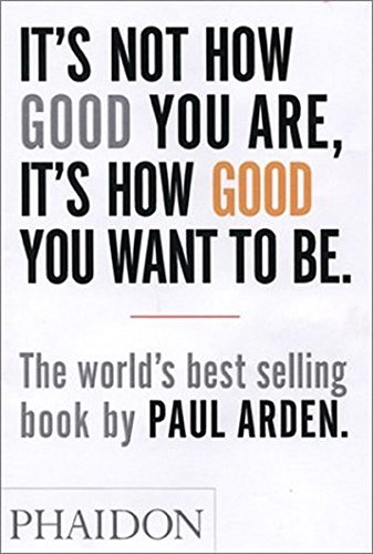 It s Not How Good You Are, It s How Good You Want to Be: The world s best-selling book by Paul Arden