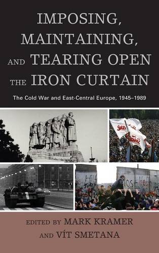 Imposing, Maintaining, and Tearing Open the Iron Curtain: The Cold War and East-Central Europe, 1945-1989 (The Harvard Cold War Studies Book Series)