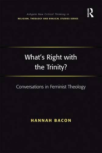 What s Right with the Trinity?: Conversations in Feminist Theology (Routledge New Critical Thinking in Religion, Theology and Biblical Studies)