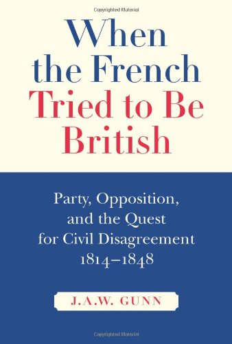 When the French Tried to be British: Party, Opposition, and the Quest for Civil Disagreement, 1814-1848 (Mcgill-Queen s Studies in the History of Ideas Series)