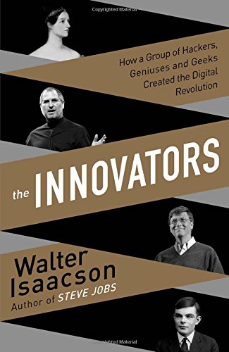 Innovators: How a Group of Inventors, Hackers, Geniuses and Geeks Created the Digital Revolution