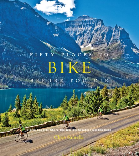 Fifty Places to Bike Before You Die: Biking Experts Share the World s Greatest Destinations