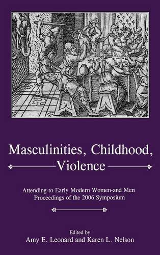 Masculinities, Childhood, Violence: Attending to Early Modern Women-and Men: Proceedings of the 2006 Symposium