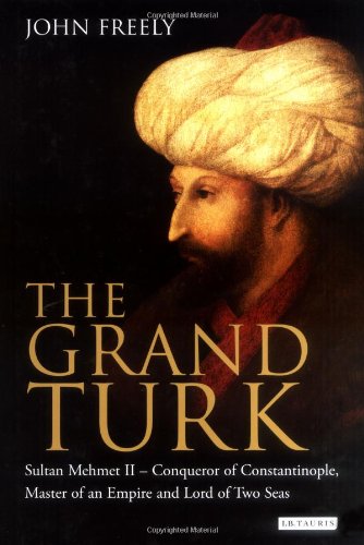 The Grand Turk: Sultan Mehmet II - Conqueror of Constantinople, Master of an Empire and Lord of Two Seas