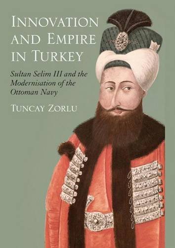 Innovation and Empire in Turkey: Sultan Selim III and the Modernisation of the Ottoman Navy (Library of Ottoman Studies): 16