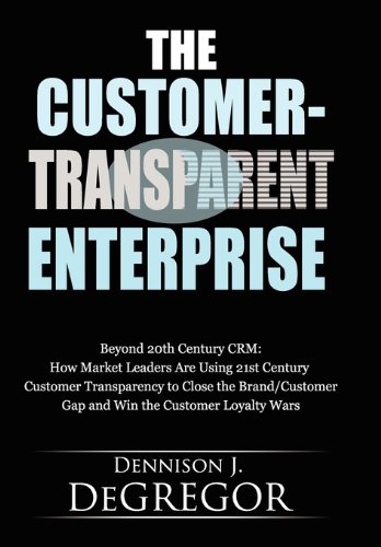 The Customer-Transparent Enterprise: Beyond 20th Century Crm: How Market Leaders Are Using 21st Century Customer Transparency to Close the Brand/Custo